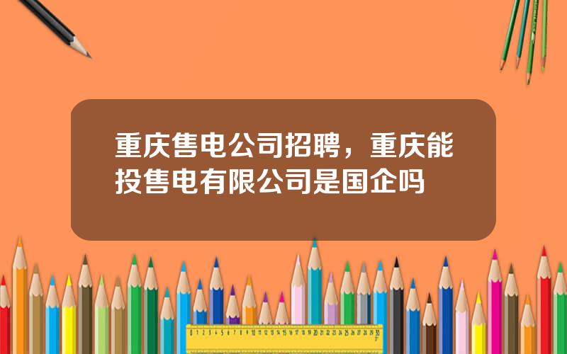 重庆售电公司招聘，重庆能投售电有限公司是国企吗