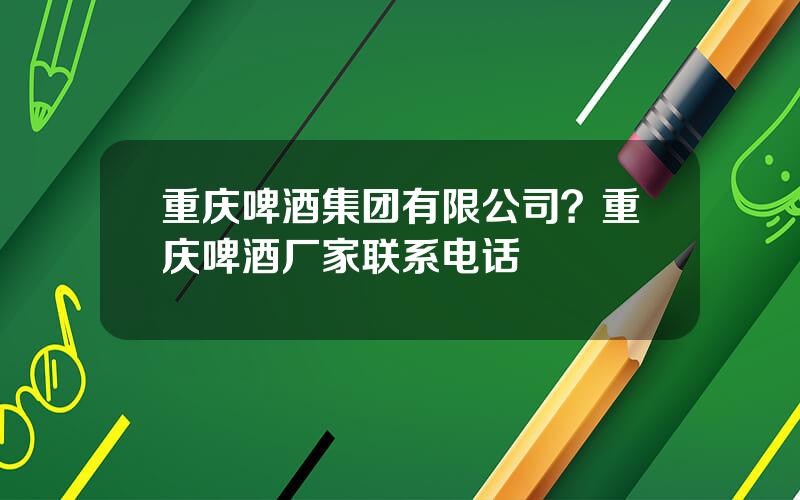 重庆啤酒集团有限公司？重庆啤酒厂家联系电话