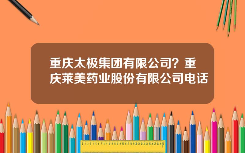 重庆太极集团有限公司？重庆莱美药业股份有限公司电话