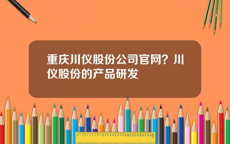 重庆川仪股份公司官网？川仪股份的产品研发