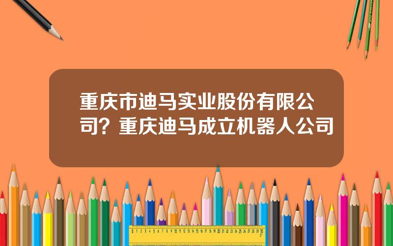 重庆市迪马实业股份有限公司？重庆迪马成立机器人公司