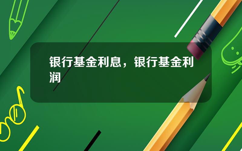 银行基金利息，银行基金利润