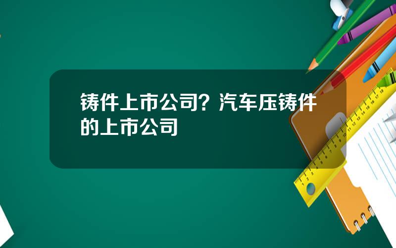 铸件上市公司？汽车压铸件的上市公司