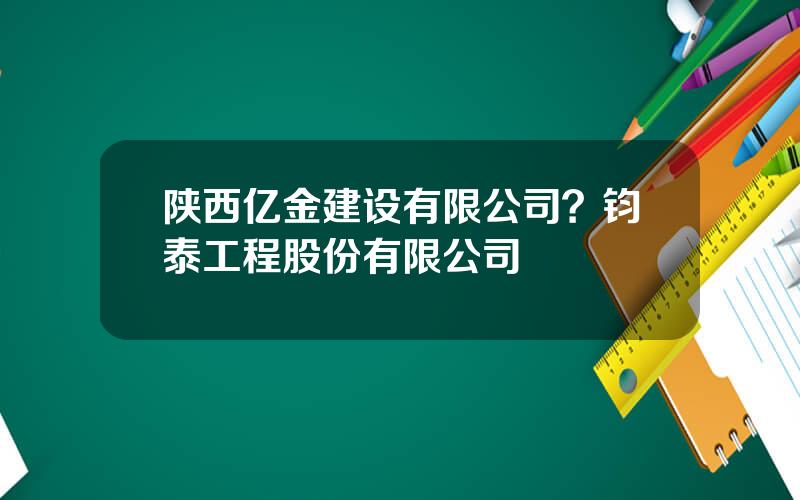 陕西亿金建设有限公司？钧泰工程股份有限公司