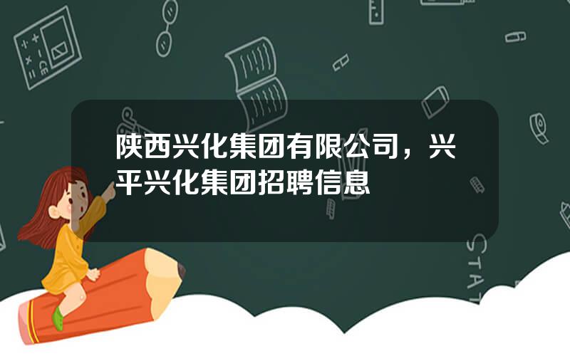 陕西兴化集团有限公司，兴平兴化集团招聘信息