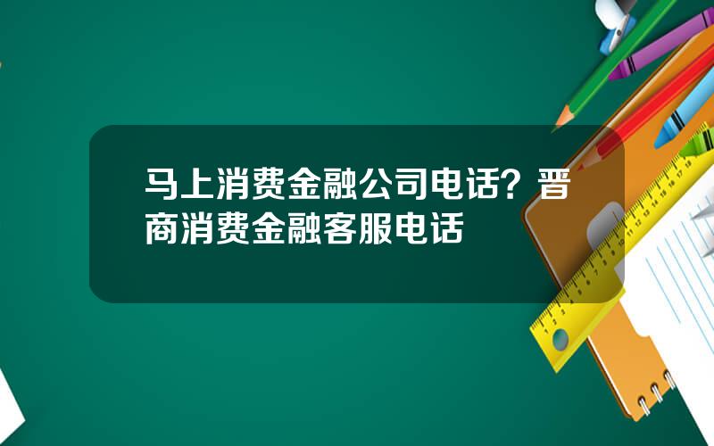 马上消费金融公司电话？晋商消费金融客服电话