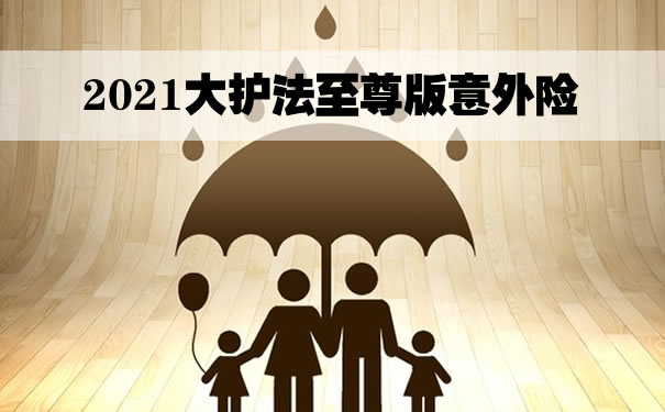 大护法至尊版意外险，2021大护法至尊版意外险_1