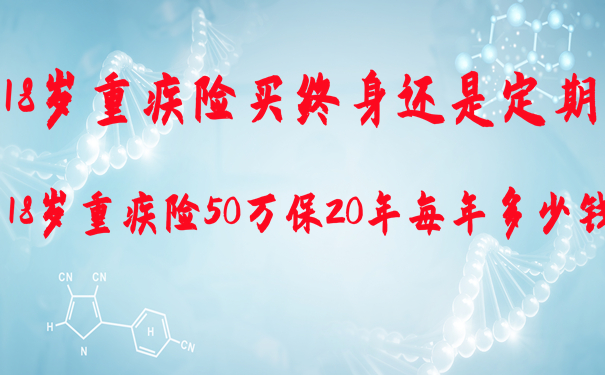 18岁重疾险买终身还是定期-18岁重疾险50万保20年每年多少钱